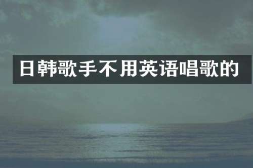 日韩歌手不用英语唱歌的