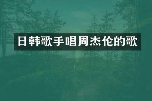 日韩歌手唱周杰伦的歌