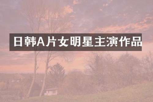 日韩A片女明星主演作品