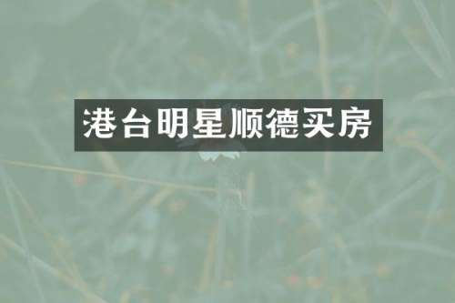 港台明星顺德买房