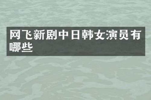 网飞新剧中日韩女演员有哪些