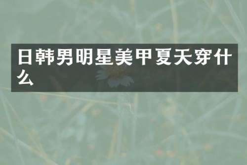 日韩男明星美甲夏天穿什么