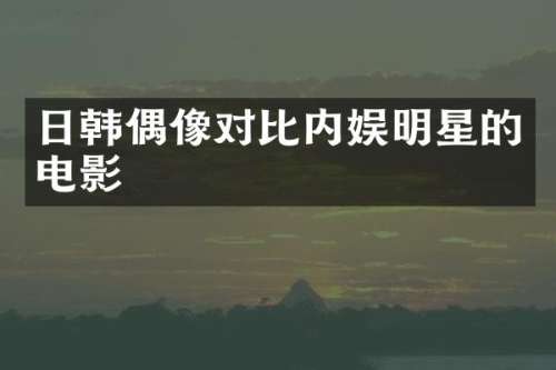 日韩偶像对比内娱明星的电影