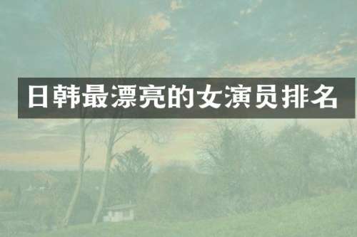 日韩最漂亮的女演员排名