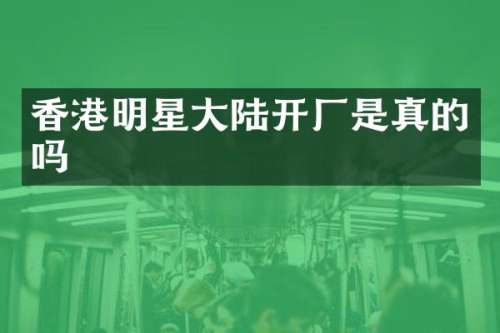 香港明星大陆开厂是真的吗