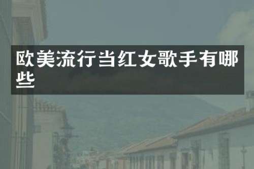 欧美流行当红女歌手有哪些