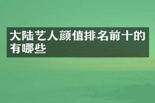 大陆艺人颜值排名前十的有哪些