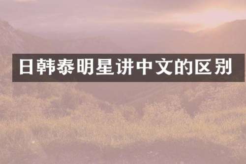 日韩泰明星讲中文的区别