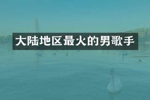 大陆地区最火的男歌手