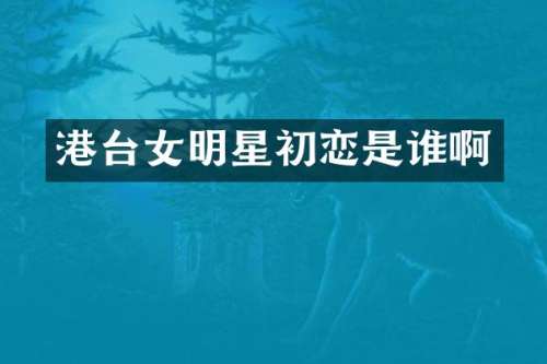 港台女明星初恋是谁啊