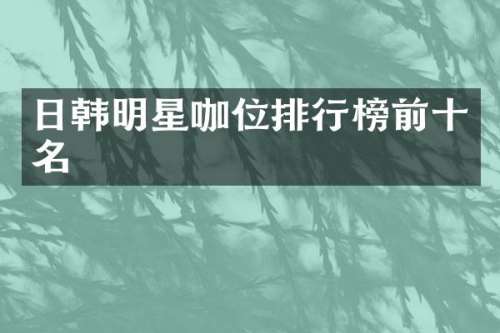 日韩明星咖位排行榜前十名