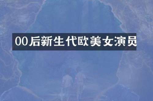 00后新生代欧演员