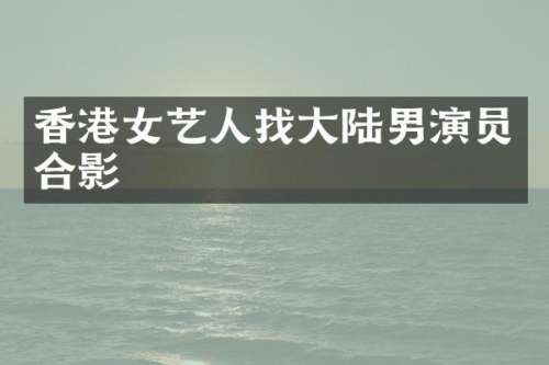 香港女艺人找大陆男演员合影