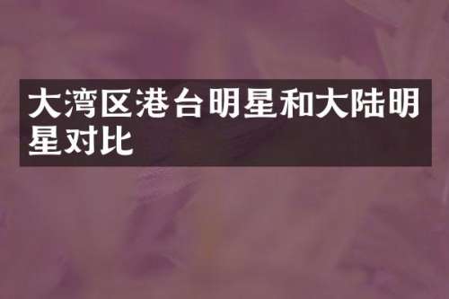 大湾区港台明星和大陆明星对比