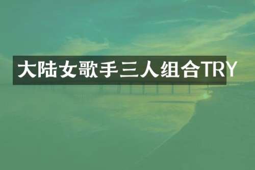 大陆女歌手三人组合TRY