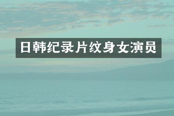 日韩纪录片纹身女演员