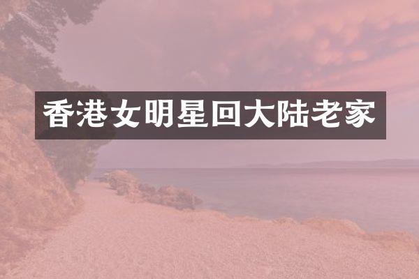 香港女明星回大陆老家