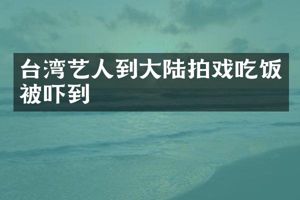 台湾艺人到大陆拍戏吃饭被吓到