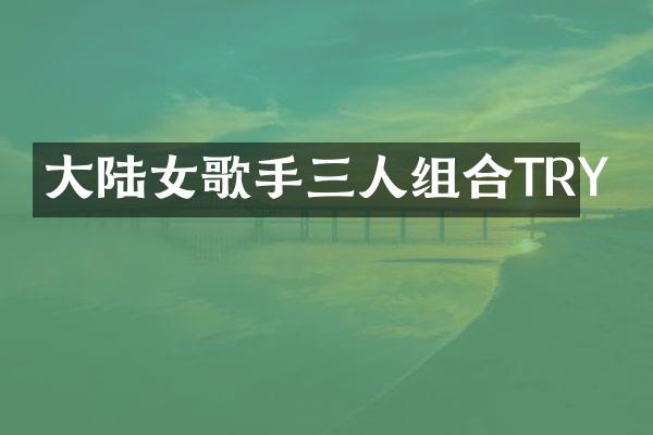 大陆女歌手三人组合TRY
