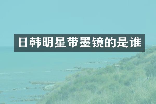 日韩明星带墨镜的是谁