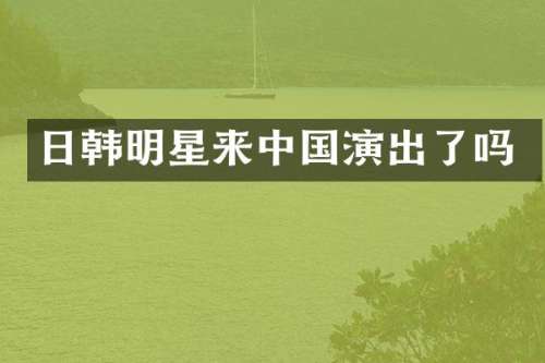 日韩明星来中国演出了吗
