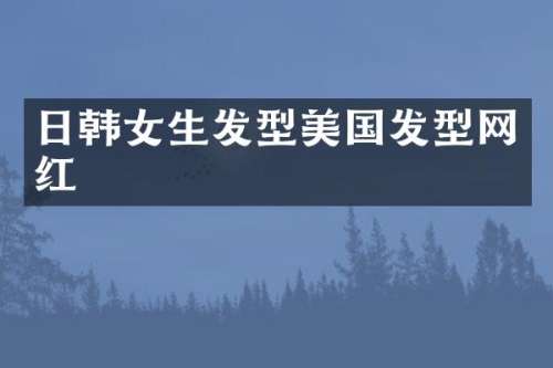 日韩女生发型美国发型网红