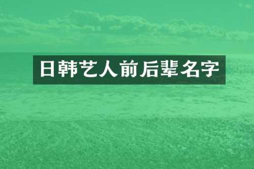日韩艺人前后辈名字