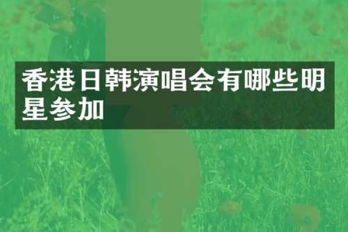 香港日韩演唱会有哪些明星参加