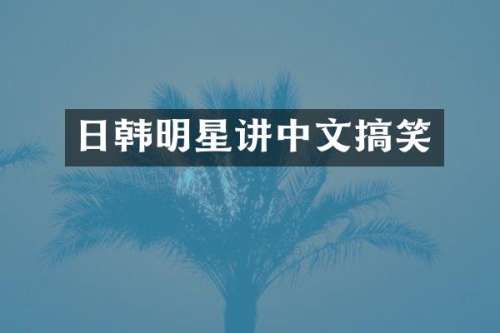 日韩明星讲中文搞笑