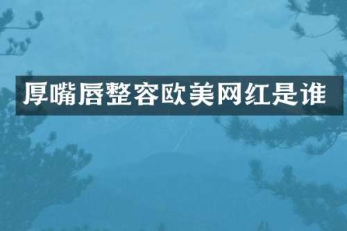 厚嘴唇整容欧美网红是谁