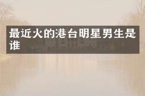 最近火的港台明星男生是谁