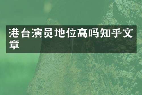 港台演员地位高吗知乎文章