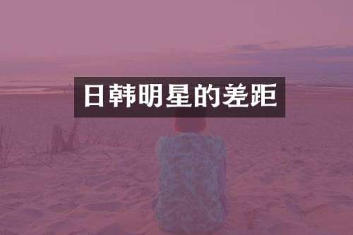 日韩明星的差距