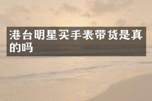 港台明星买手表带货是真的吗