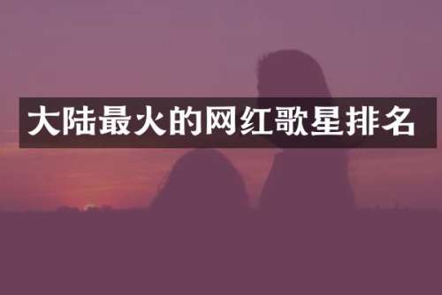 大陆最火的网红歌星排名