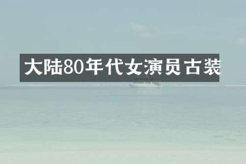 大陆80年代女演员古装