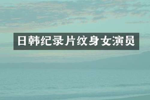日韩纪录片纹身女演员