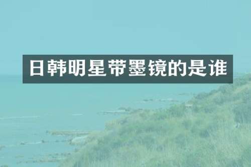 日韩明星带墨镜的是谁