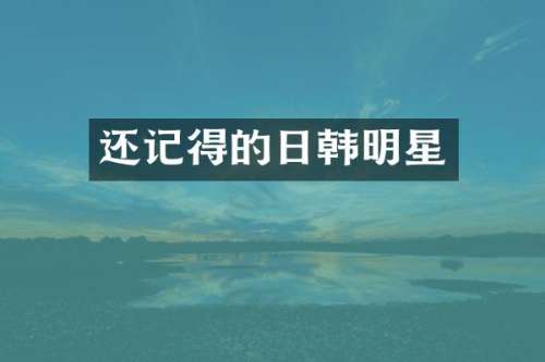还记得的日韩明星