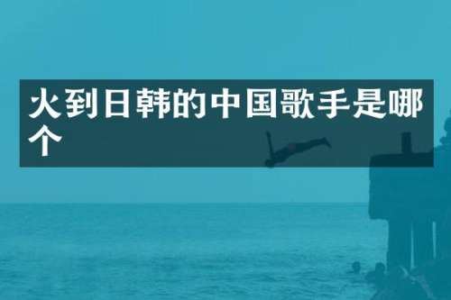 火到日韩的中国歌手是哪个