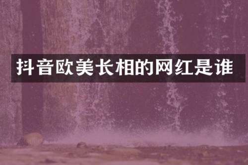 抖音欧美长相的网红是谁