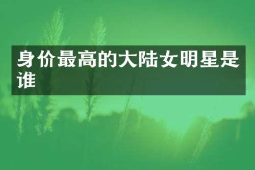 身价最高的大陆女明星是谁