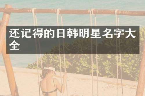 还记得的日韩明星名字大全