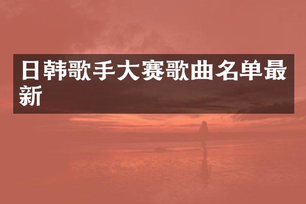日韩歌手大赛歌曲名单最新