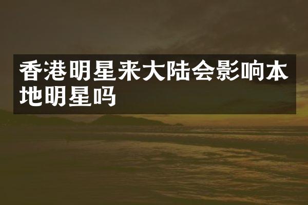 香港明星来大陆会影响本地明星吗