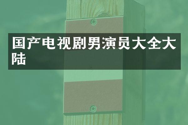 国产电视剧男演员大全大陆