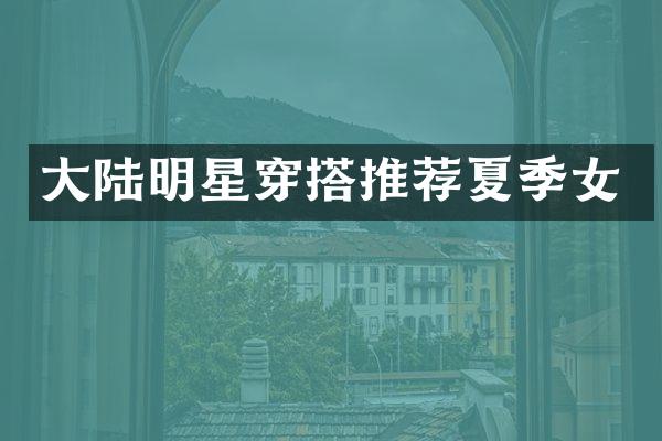 大陆明星穿搭推荐夏季女