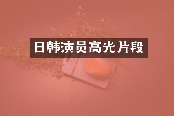 日韩演员高光片段