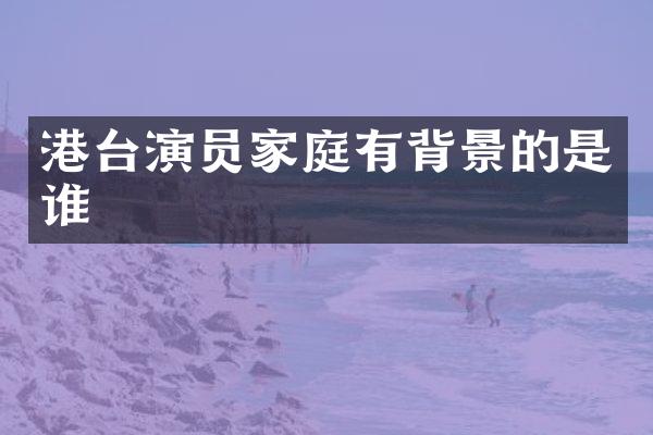 港台演员家庭有背景的是谁