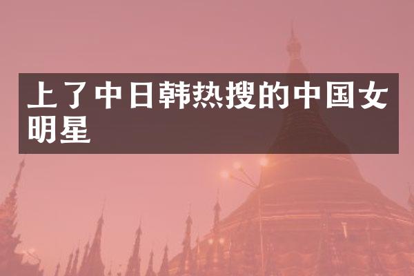 上了中日韩热搜的中国女明星